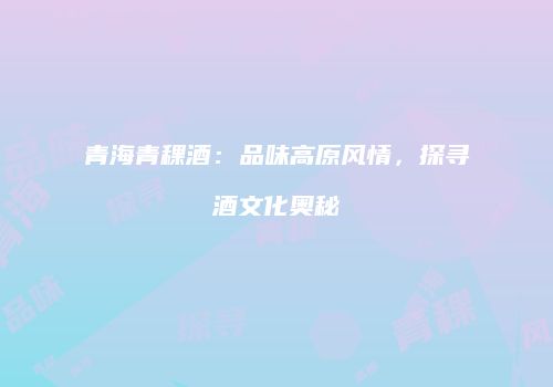 青海青稞酒：品味高原风情，探寻酒文化奥秘