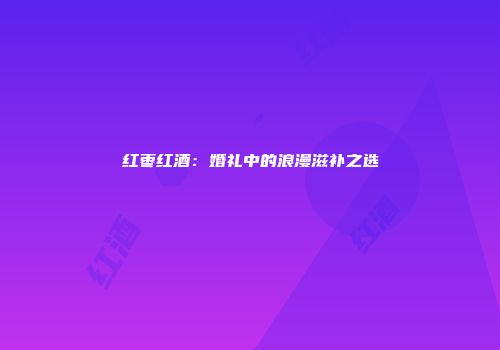 红枣红酒：婚礼中的浪漫滋补之选