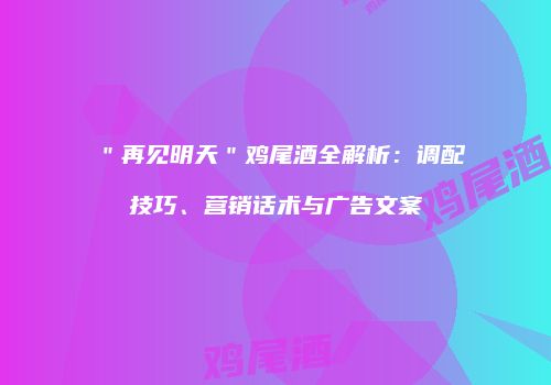 ＂再见明天＂鸡尾酒全解析：调配技巧、营销话术与广告文案