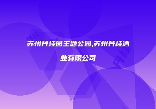 苏州丹桂园主题公园,苏州丹桂酒业有限公司