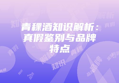青稞酒知识解析：真假鉴别与品牌特点