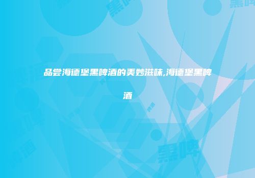 品尝海德堡黑啤酒的美妙滋味,海德堡黑啤酒