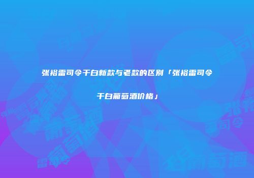 张裕雷司令干白新款与老款的区别「张裕雷司令干白葡萄酒价格」
