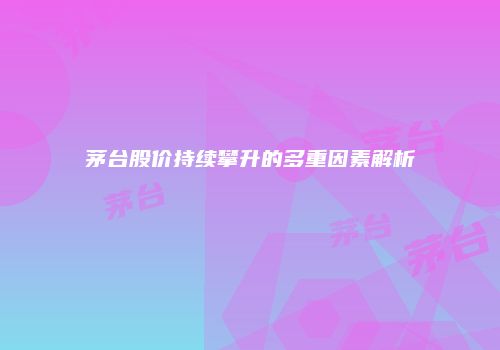 茅台股价持续攀升的多重因素解析