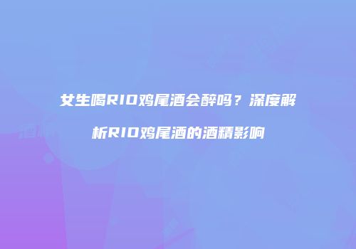 女生喝RIO鸡尾酒会醉吗？深度解析RIO鸡尾酒的酒精影响