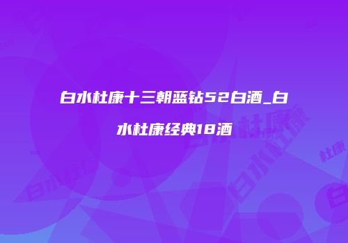 白水杜康十三朝蓝钻52白酒_白水杜康经典18酒