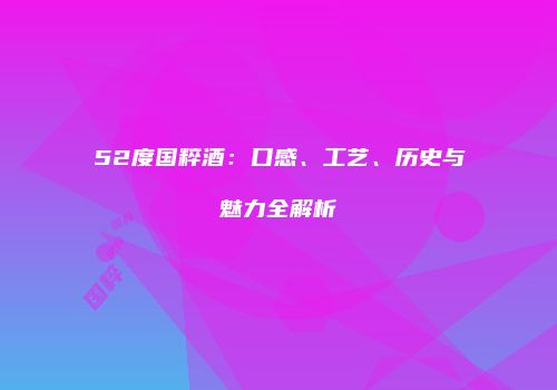 52度国粹酒：口感、工艺、历史与魅力全解析