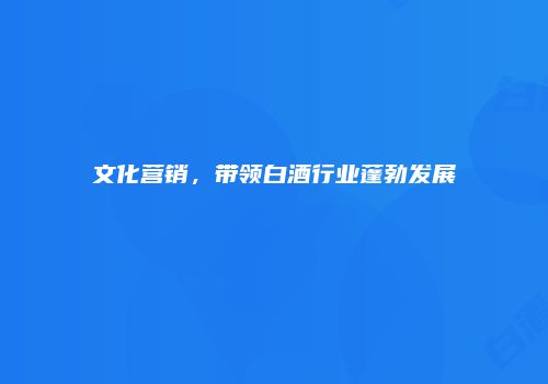 文化营销，带领白酒行业蓬勃发展