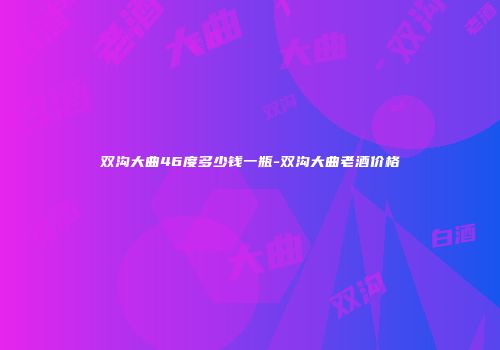 双沟大曲46度多少钱一瓶-双沟大曲老酒价格