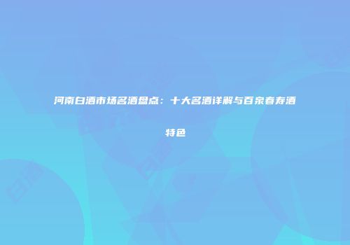 河南白酒市场名酒盘点：十大名酒详解与百泉春寿酒特色