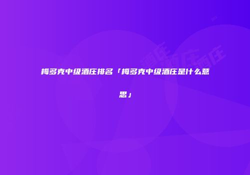 梅多克中级酒庄排名「梅多克中级酒庄是什么意思」