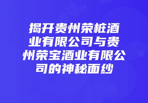 揭开贵州荣桩酒业有限公司与贵州荣宝酒业有限公司的神秘面纱