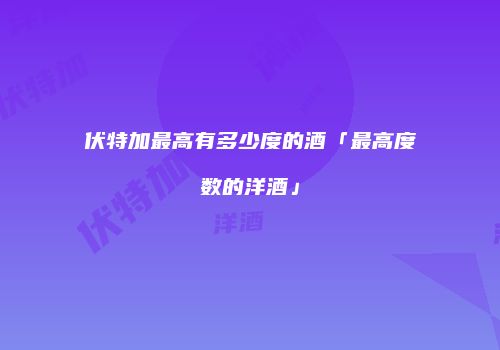 伏特加最高有多少度的酒「最高度数的洋酒」