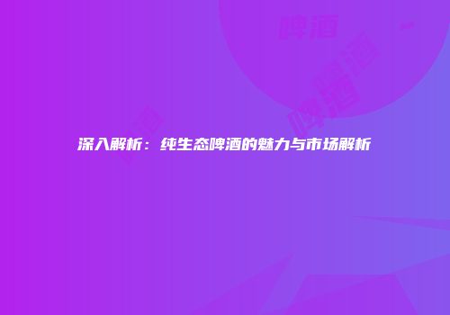 深入解析：纯生态啤酒的魅力与市场解析