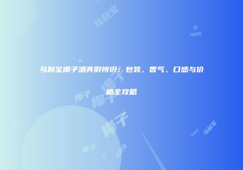 马利宝椰子酒真假辨识：包装、香气、口感与价格全攻略