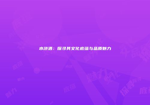 水浒酒：探寻其文化底蕴与品质魅力