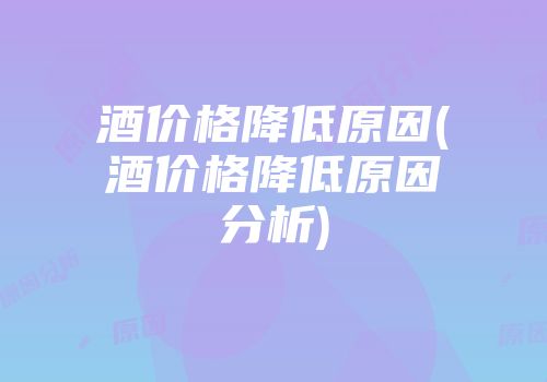 酒价格降低原因(酒价格降低原因分析)