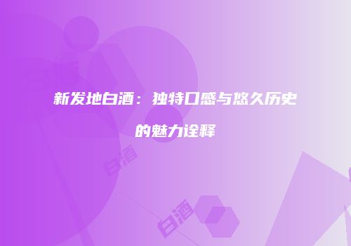 新发地白酒：独特口感与悠久历史的魅力诠释