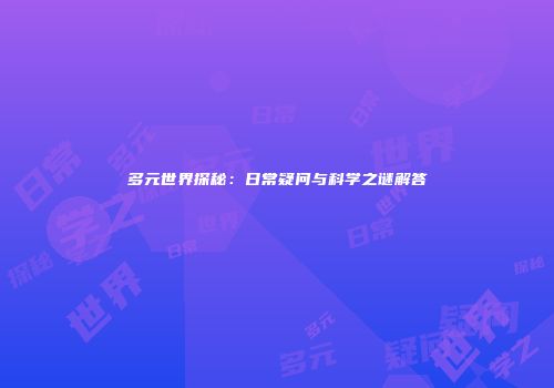 多元世界探秘：日常疑问与科学之谜解答