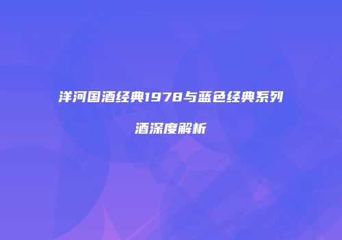 洋河国酒经典1978与蓝色经典系列酒深度解析