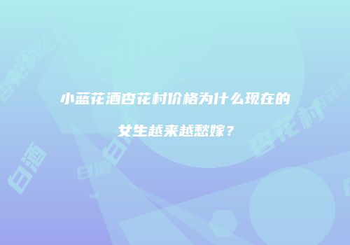 小蓝花酒杏花村价格为什么现在的女生越来越愁嫁？
