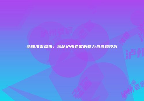 品味浓香鼻祖：揭秘泸州老窖的魅力与选购技巧