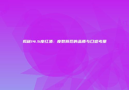 揭秘14.5度红酒：度数背后的品质与口感考量