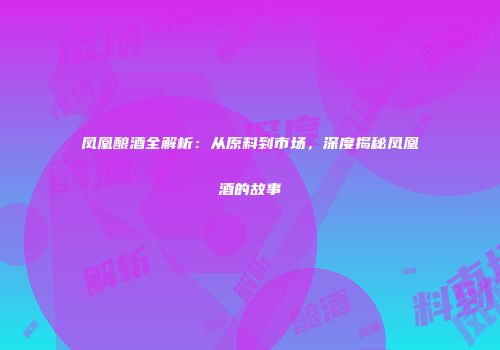 凤凰酿酒全解析：从原料到市场，深度揭秘凤凰酒的故事