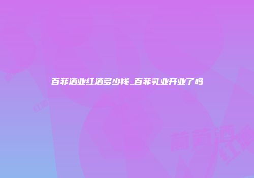 百菲酒业红酒多少钱_百菲乳业开业了吗