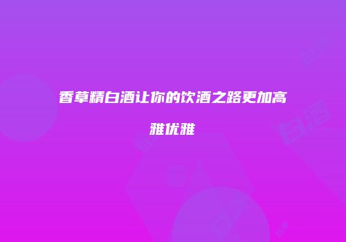 香草精白酒让你的饮酒之路更加高雅优雅