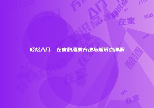 轻松入门：在家酿酒的方法与知识点详解