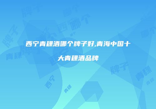 西宁青稞酒哪个牌子好,青海中国十大青稞酒品牌
