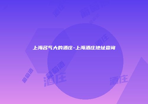上海名气大的酒庄-上海酒庄地址查询