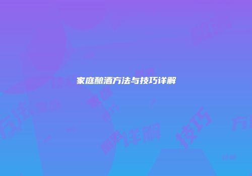 家庭酿酒方法与技巧详解