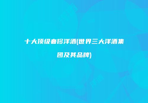 十大顶级奢侈洋酒(世界三大洋酒集团及其品牌)