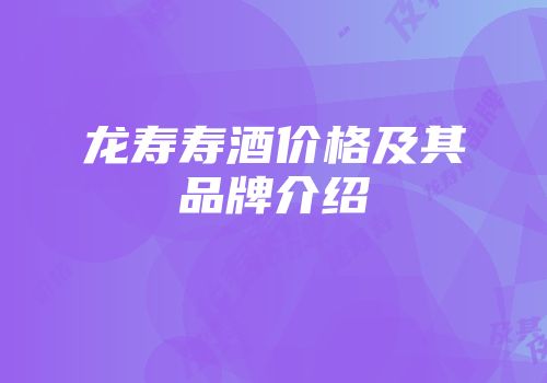 龙寿寿酒价格及其品牌介绍
