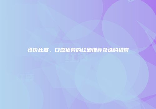 性价比高，口感优异的红酒推荐及选购指南