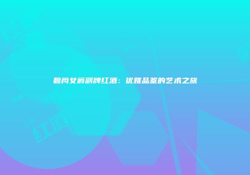 碧尚女爵副牌红酒：优雅品鉴的艺术之旅