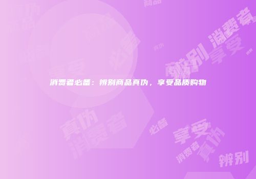 消费者必备：辨别商品真伪，享受品质购物
