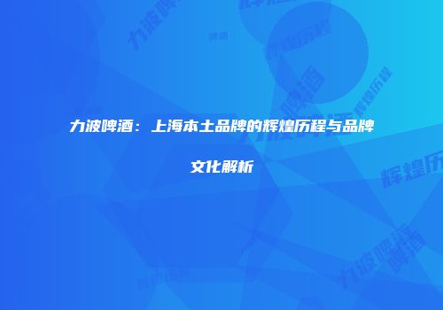 力波啤酒：上海本土品牌的辉煌历程与品牌文化解析