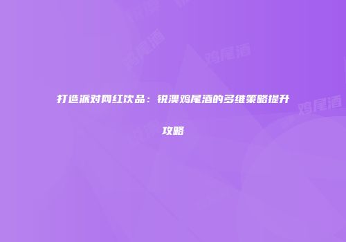 打造派对网红饮品：锐澳鸡尾酒的多维策略提升攻略
