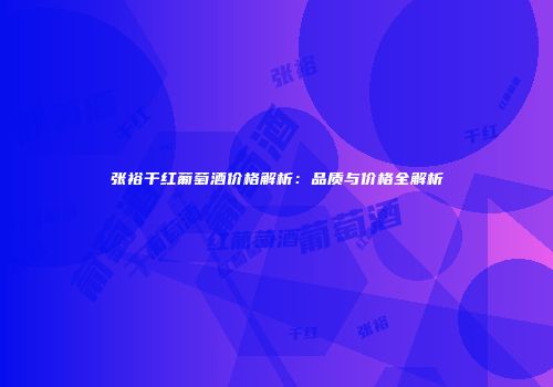 张裕干红葡萄酒价格解析：品质与价格全解析