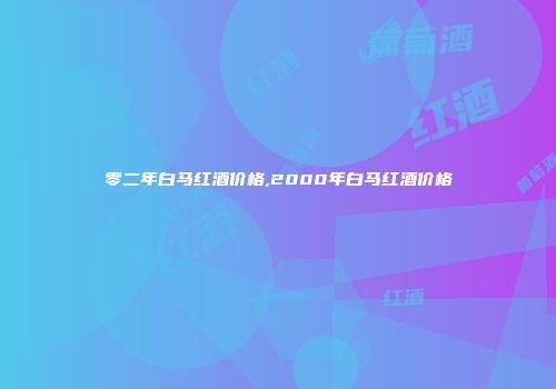 零二年白马红酒价格,2000年白马红酒价格