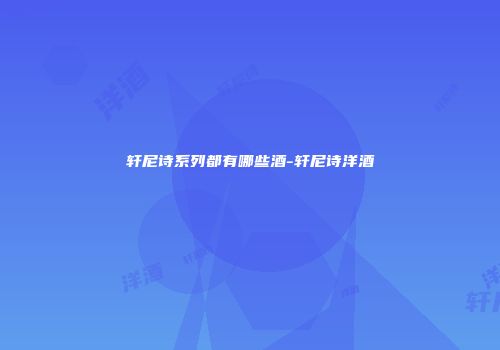 轩尼诗系列都有哪些酒-轩尼诗洋酒