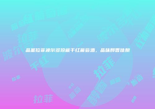 品鉴拉菲波尔多珍藏干红葡萄酒，品味醇香佳酿
