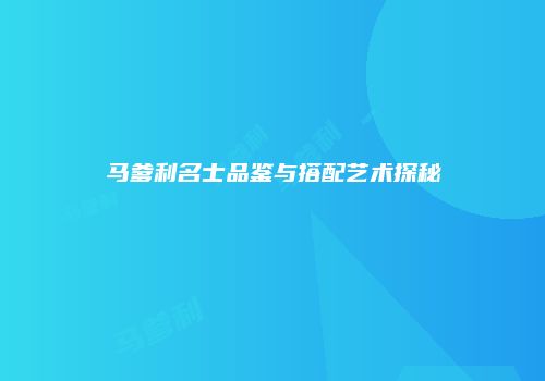 马爹利名士品鉴与搭配艺术探秘