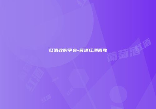 红酒收购平台-普通红酒回收