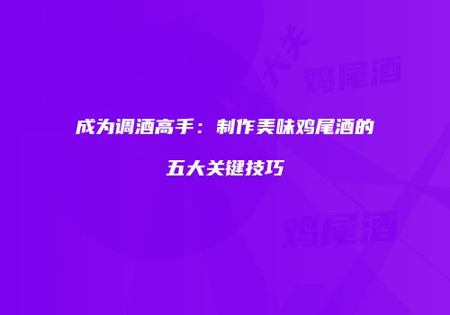 成为调酒高手：制作美味鸡尾酒的五大关键技巧