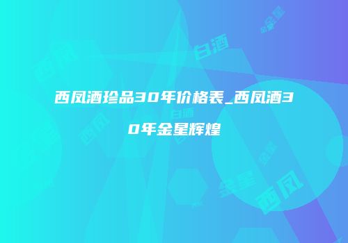 西凤酒珍品30年价格表_西凤酒30年金星辉煌