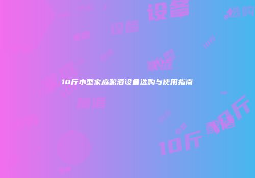10斤小型家庭酿酒设备选购与使用指南